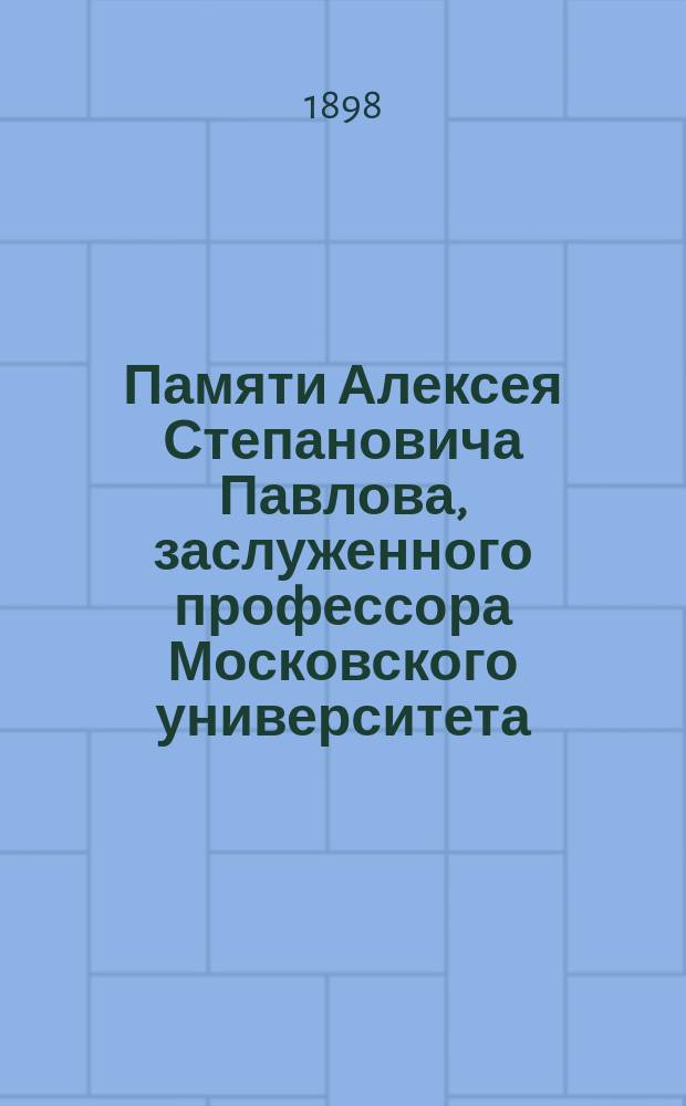 Памяти Алексея Степановича Павлова, заслуженного профессора Московского университета. († 16 авг. 1898 г.)