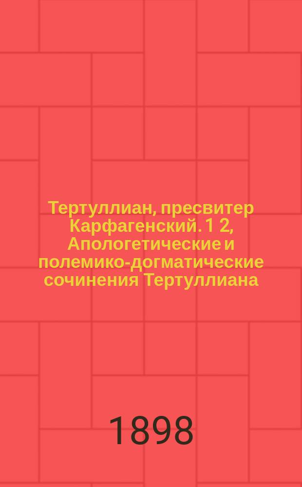 Тертуллиан, пресвитер Карфагенский. 1 2, Апологетические и полемико-догматические сочинения Тертуллиана. Нравственно-практические сочинения Тертуллиана : Очерк его лит. деятельности