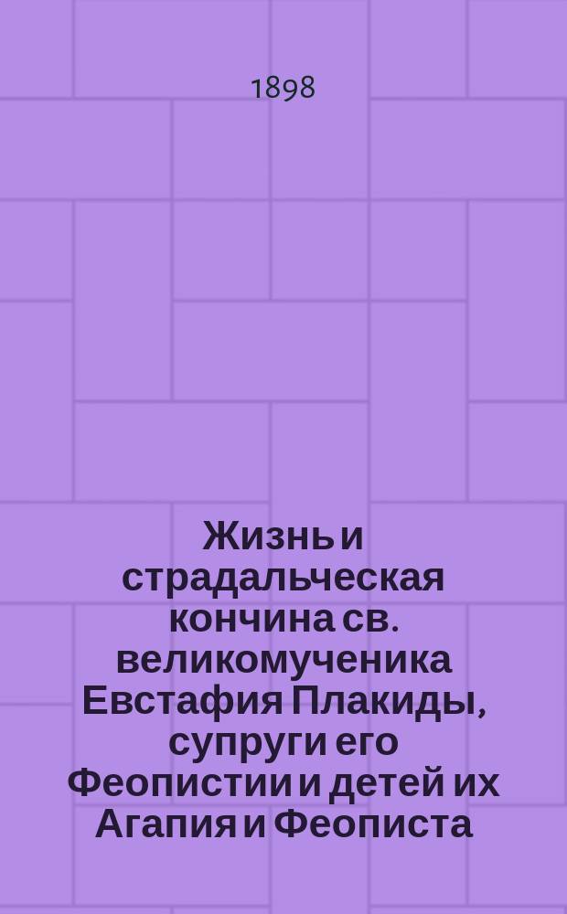 Жизнь и страдальческая кончина св. великомученика Евстафия Плакиды, супруги его Феопистии и детей их Агапия и Феописта : (Память 20 сент.) : С 2 прил