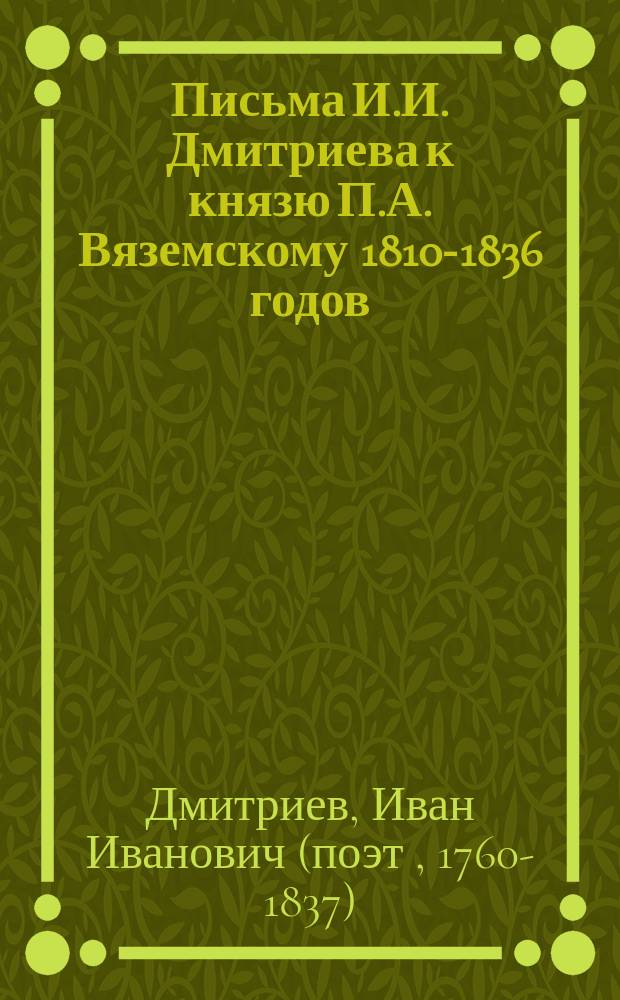 Письма И.И. Дмитриева к князю П.А. Вяземскому 1810-1836 годов : (Из Остафьев. арх.)