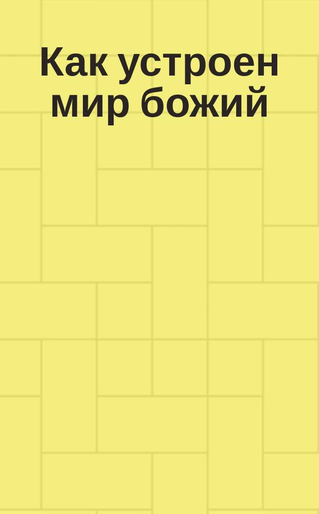 Как устроен мир божий : Кн. для чтения в семье и шк. : Попул. беседы под ред. проф. акад. Н.Н. Бекетова