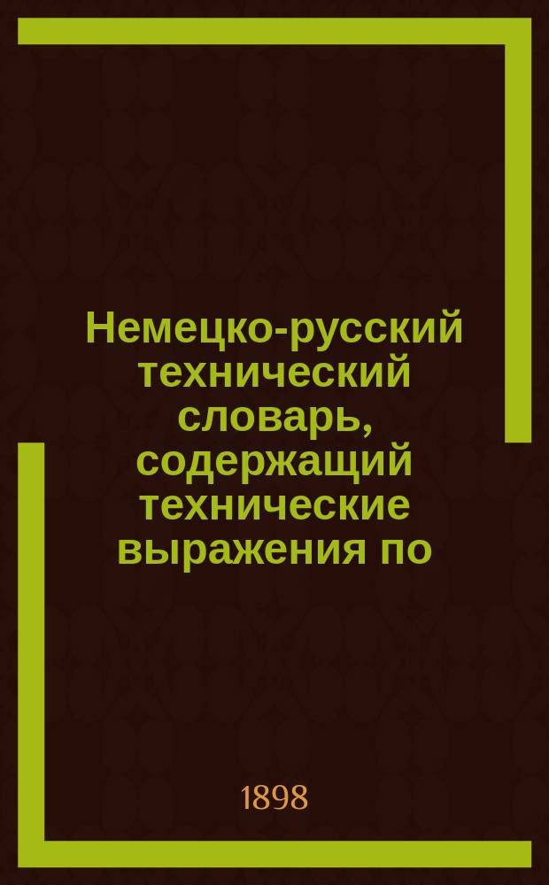 Немецко-русский технический словарь, содержащий технические выражения по: агрономии, анатомии, аппретурному делу,...