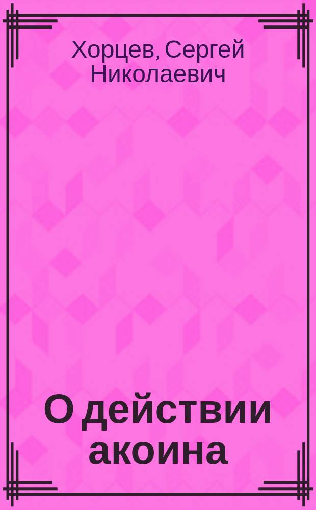 О действии акоина (С) на глаз : Клинико-эксперим. исслед. из Госпит. глаз. клиники проф. Л.Г. Беллярминова : Дис. на степ. д-ра мед. С.Н. Хорцева