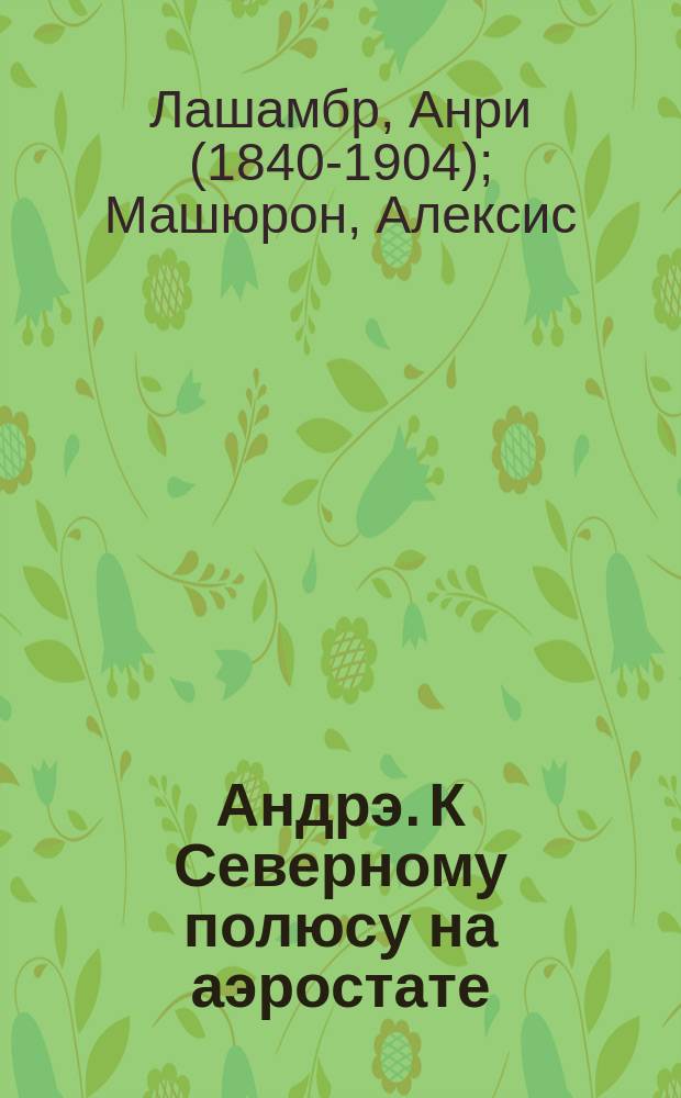 Андрэ. К Северному полюсу на аэростате : перевод с французского : ч. 1-2