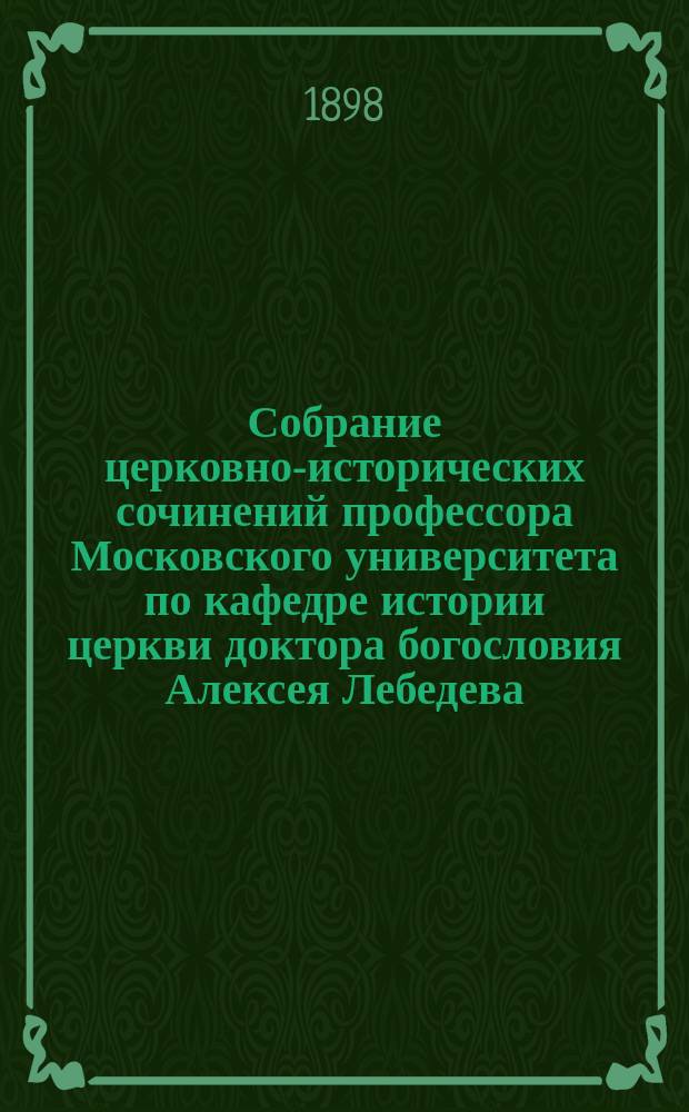 Собрание церковно-исторических сочинений профессора Московского университета по кафедре истории церкви доктора богословия Алексея Лебедева : Т. 1-