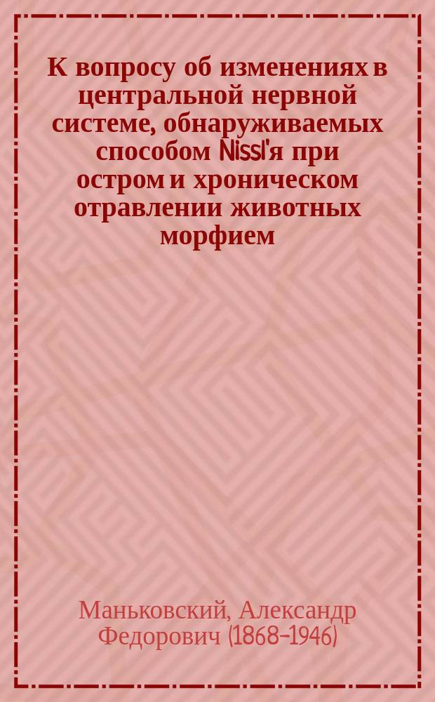 К вопросу об изменениях в центральной нервной системе, обнаруживаемых способом Nissl'я при остром и хроническом отравлении животных морфием : Эксперим. исслед. из Ин-та о-ва патологии проф. В.В. Подвысоцкого