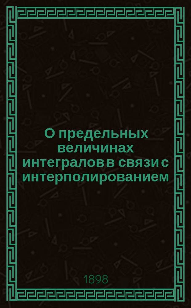 ... О предельных величинах интегралов в связи с интерполированием : (Доложено в заседании Физ.-мат. отд-ния 15 янв. 1897 г.)