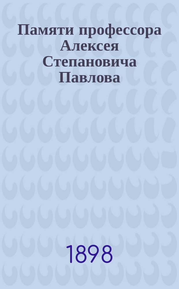 Памяти профессора Алексея Степановича Павлова : Сб. ст.