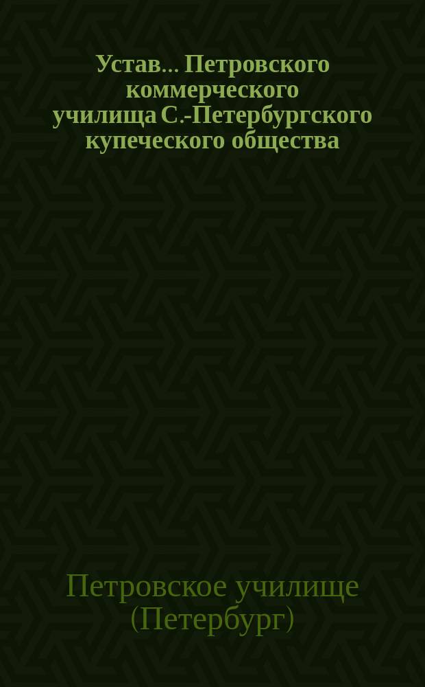 Устав... Петровского коммерческого училища С.-Петербургского купеческого общества: Проект; Объяснительная записка к проекту устава..