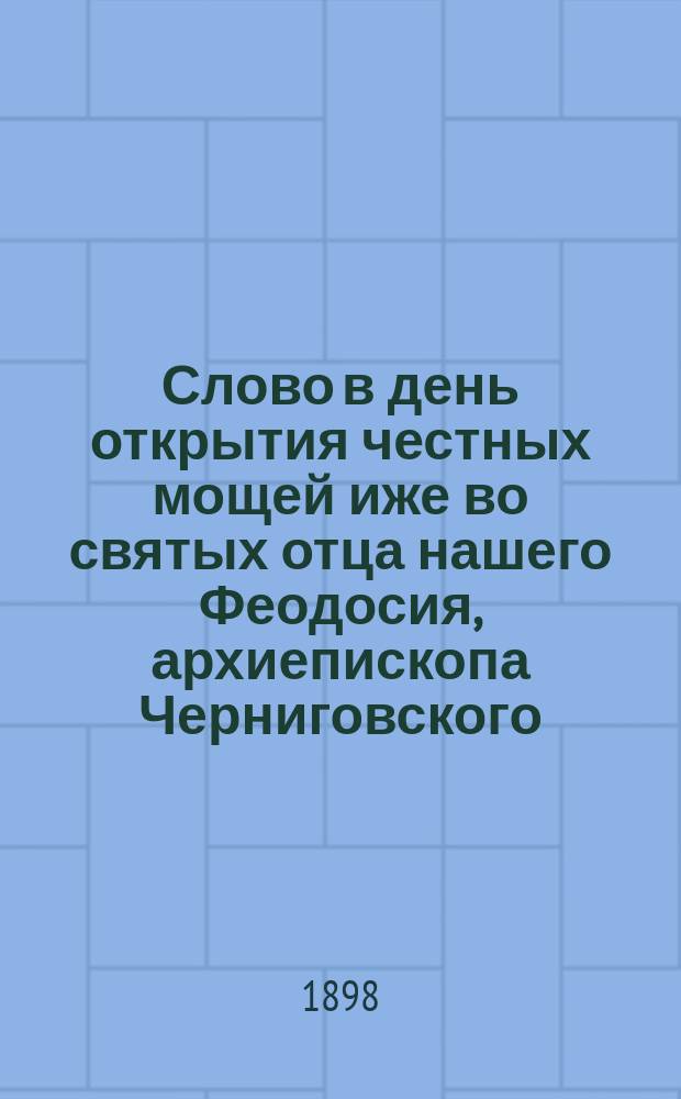 Слово в день открытия честных мощей иже во святых отца нашего Феодосия, архиепископа Черниговского, чудотворца, 9 сентября 1898 г., произнесенное в Черниговском кафедральном соборе кафедральным протоиереем Иоанном Платоновым