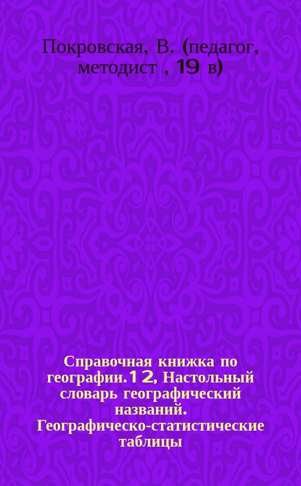 Справочная книжка по географии. 1 2, Настольный словарь географический названий. Географическо-статистические таблицы