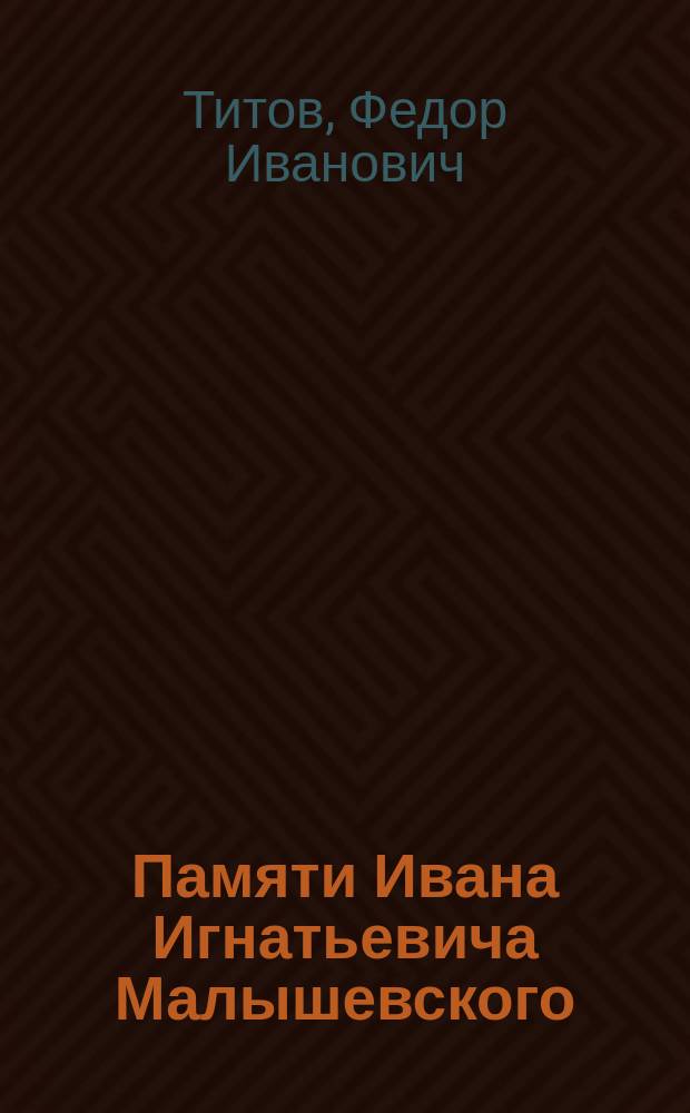 ... Памяти Ивана Игнатьевича Малышевского : (Речь в торжеств. обр. членов Киев. славян. благотворит. о-ва 11 мая 1897 г.)