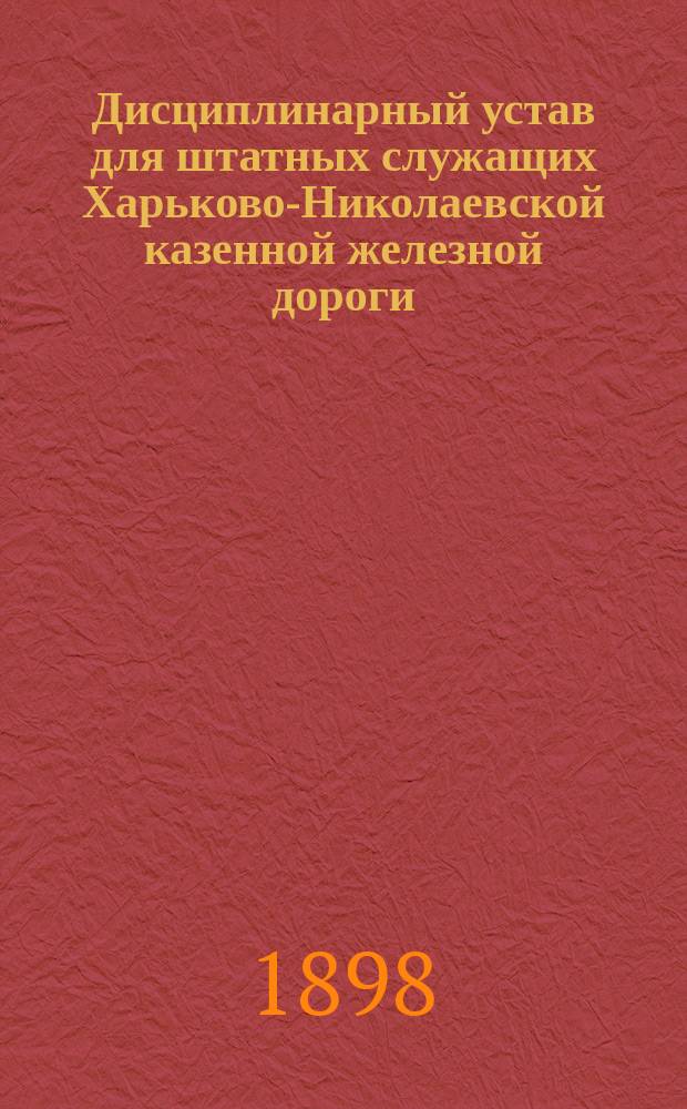 Дисциплинарный устав для штатных служащих Харьково-Николаевской казенной железной дороги : Утв. 1 янв. 1898 г.