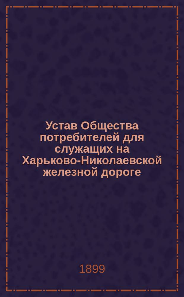 Устав Общества потребителей для служащих на Харьково-Николаевской железной дороге : Утв. 20 июля 1899 г.