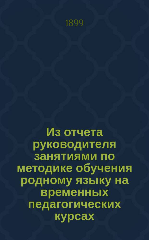Из отчета руководителя занятиями по методике обучения родному языку на временных педагогических курсах, устроенных Константиноградским земством с 14-го июня по 17-е июля 1899 г. в г. Константинограде Полтавской губернии