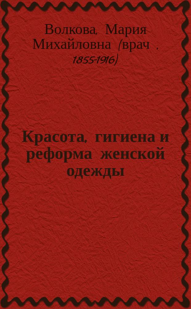 Красота, гигиена и реформа женской одежды : Две лекции женщины-врача М.М. Волковой