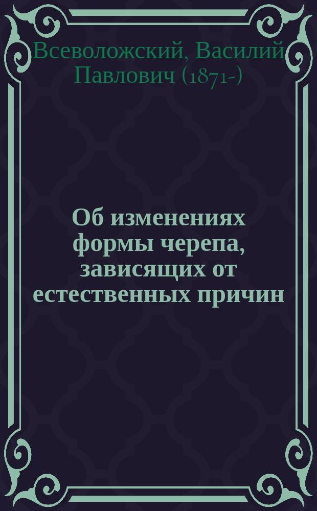 Об изменениях формы черепа, зависящих от естественных причин : Дис. на степ. д-ра мед. Василия Павловича Всеволожского, мл. врача Гвард. экипажа