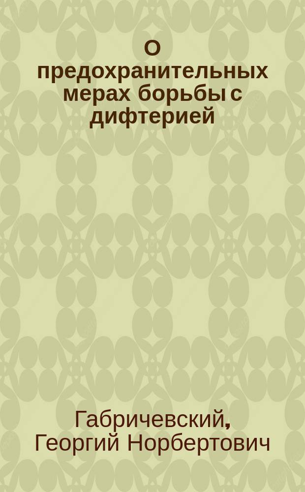 О предохранительных мерах борьбы с дифтерией : Сообщено на послед. общ. заседании VII Пирогов. съезда врачей в Казани, 5 мая 1899 г.