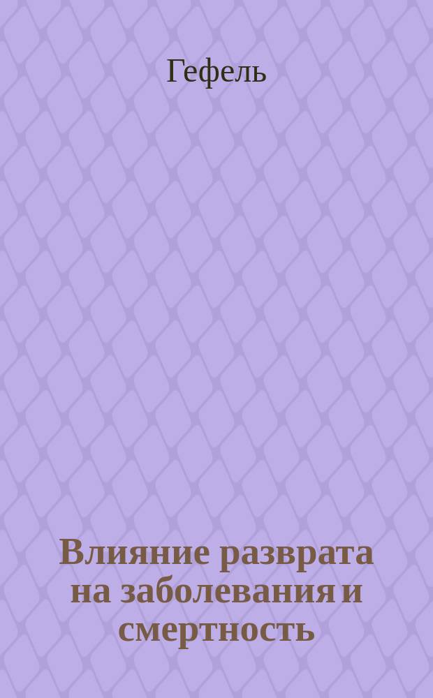 Влияние разврата на заболевания и смертность : Соц.-мед. очерк д-ра Гефеля