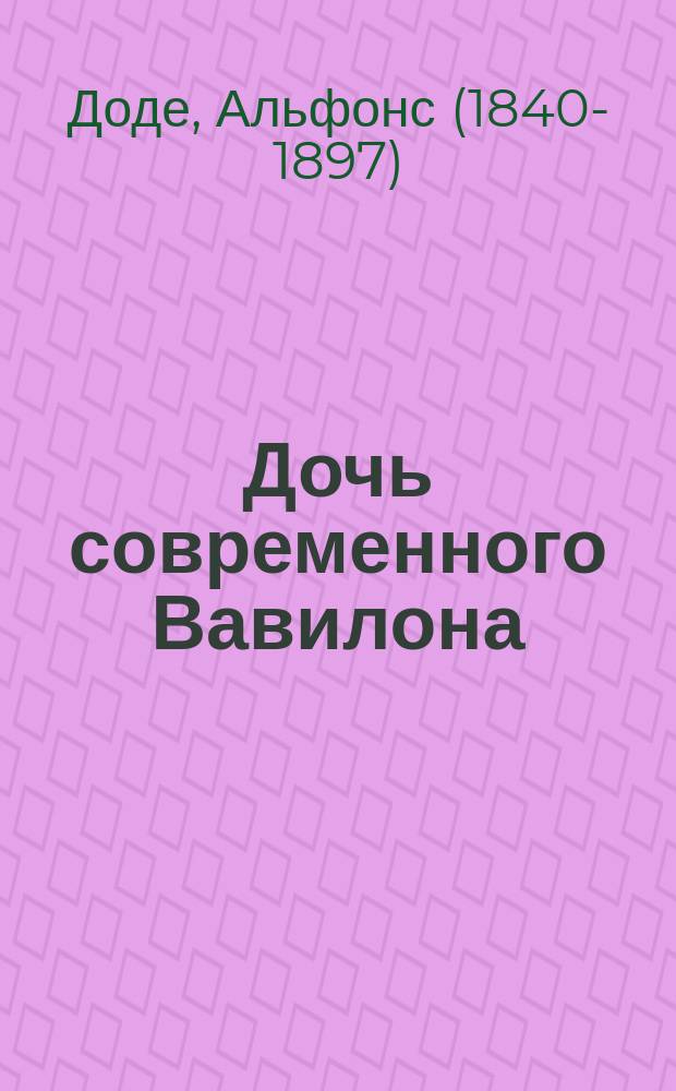 ... Дочь современного Вавилона : Комедия в 3 д. Альфонса Додэ