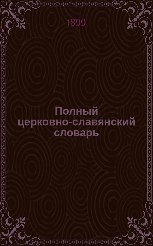 Полный церковно-славянский словарь (со внесением в него важнейших древне-русских слов и выражений), содержащий в себе объяснения малопонятных слов и оборотов, встречающихся в церковно-славянских и древне-русских рукописях и книгах... : Пособие для преподавателей рус. и ц.-слав. яз. в низш. и сред. учеб. заведениях... : Всех сл. объяснено около 30 000