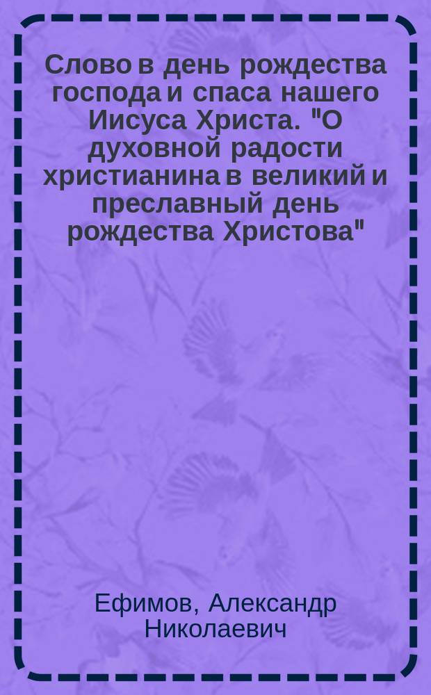 Слово в день рождества господа и спаса нашего Иисуса Христа. "О духовной радости христианина в великий и преславный день рождества Христова"