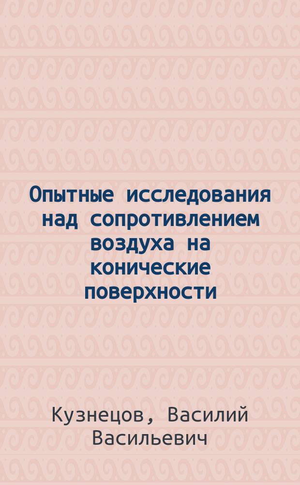 Опытные исследования над сопротивлением воздуха на конические поверхности : (Работа произведена при Мех. каб. Моск. ун-та в 1890 г.)
