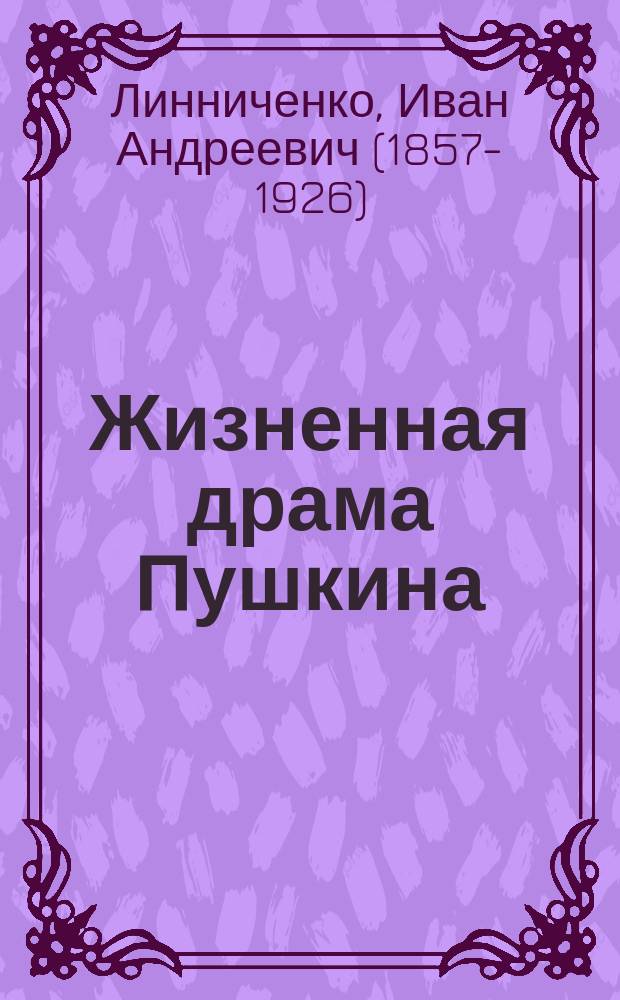 Жизненная драма Пушкина : (Речь от имени Ун-та, произнес. в торжеств. собр. Ун-та и ученых об-в 27 мая 1899 г.)