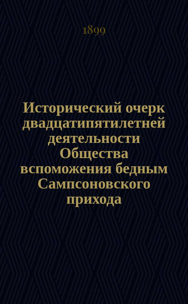 Исторический очерк двадцатипятилетней деятельности Общества вспоможения бедным Сампсоновского прихода : 1874 - XXV - 1899