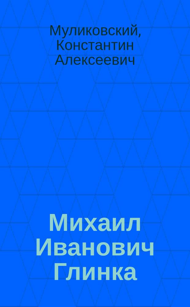 Михаил Иванович Глинка : (Реф., прочит. преп. муз. классов Астрах. отд-ния Рус. муз. о-ва К.А. Муликовским на муз. утре 21 нояб. 1899 г.)