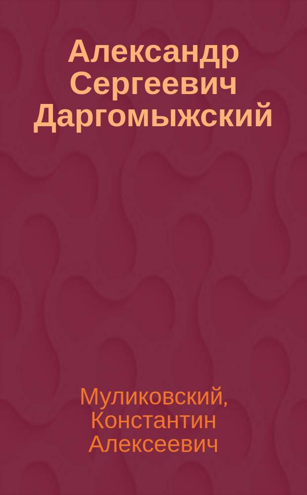 Александр Сергеевич Даргомыжский : (Реф., прочит. преп. муз. классов Астрах. отд-ния Рус. муз. о-ва К.А. Муликовским на муз. утре 19 дек. 1899 г.)