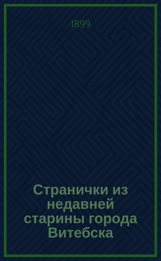 Странички из недавней старины города Витебска : Юбилейное изд. Н.Я. Никифоровского, действ. чл. Рус. георг. о-ва, действ. чл. О-ва любителей естествознания, антропологии и этнографии, действ. чл. Витебск. губ. стат. ком.... : С планом города, древним черт. замка и 8 отдельными видами