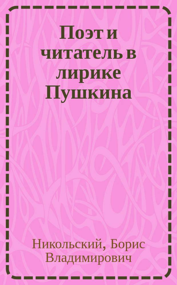 Поэт и читатель в лирике Пушкина : Критич. очерк Б.В. Никольского
