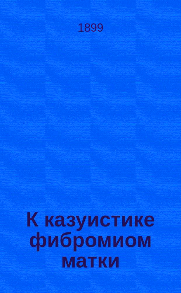 К казуистике фибромиом матки : (Сообщ. в заседании Общ. рус. врачей в Риге 5/5 1898 г. А.И. Орловым)