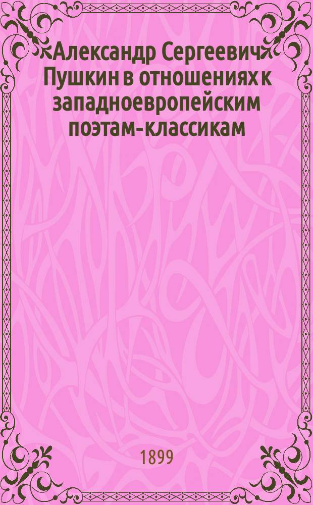 Александр Сергеевич Пушкин в отношениях к западноевропейским поэтам-классикам (Данте, Шекспиру, Гете) и, сравнительно с ними, как народный русский поэт-гений : (Речь, произнес. 27 мая в актовом зале С.-Петерб. духов. акад., в торжеств. собр. в память столетия со дня рождения А.С. Пушкина)