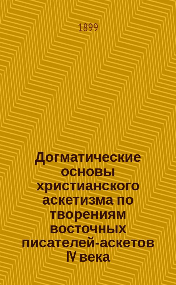 Догматические основы христианского аскетизма по творениям восточных писателей-аскетов IV века, (с введением истории подвижничества вообще и христианского в частности до III века включительно)