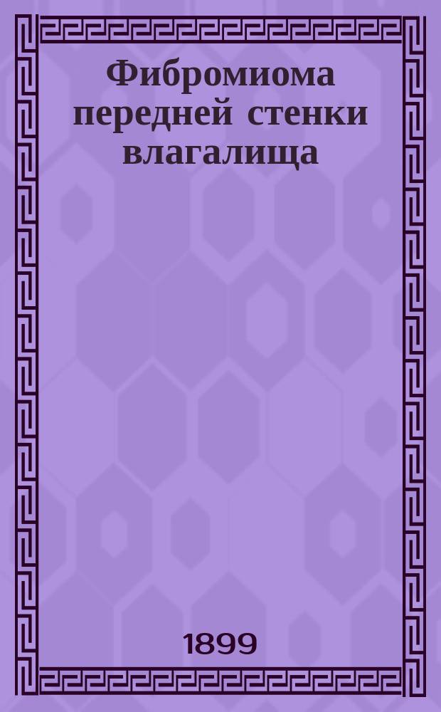 Фибромиома передней стенки влагалища : (Несколько слов о значении демонстраций в преподавании акушерства и жен. болезней) : Сообщ. в Петерб. мед.-хирур. общ. в 1897 г.