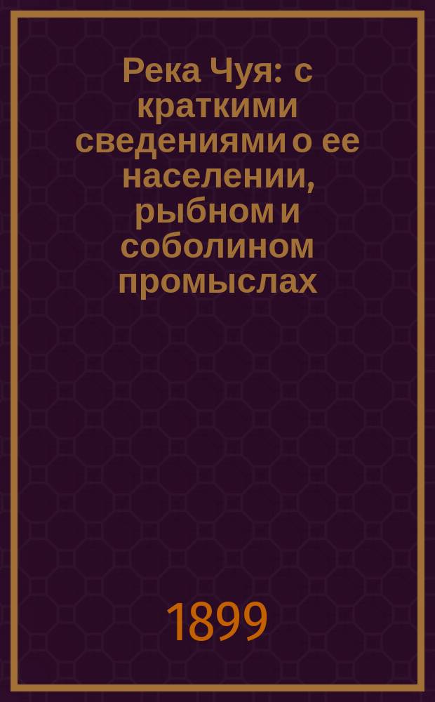 Река Чуя : с краткими сведениями о ее населении, рыбном и соболином промыслах