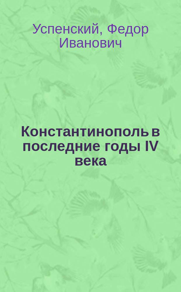 Константинополь в последние годы IV века : речь, сказанная в торжественном заседании 26 февр. 1898 г. : по случаю 1500-летнего юбилея святого Иоанна Златоуста