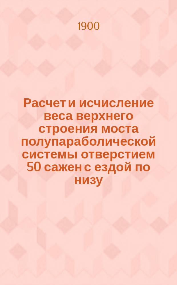 Расчет и исчисление веса верхнего строения моста полупараболической системы отверстием 50 сажен с ездой по низу, из литого железа