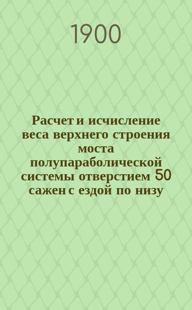 Расчет и исчисление веса верхнего строения моста полупараболической системы отверстием 50 сажен с ездой по низу, из литого железа : Проект