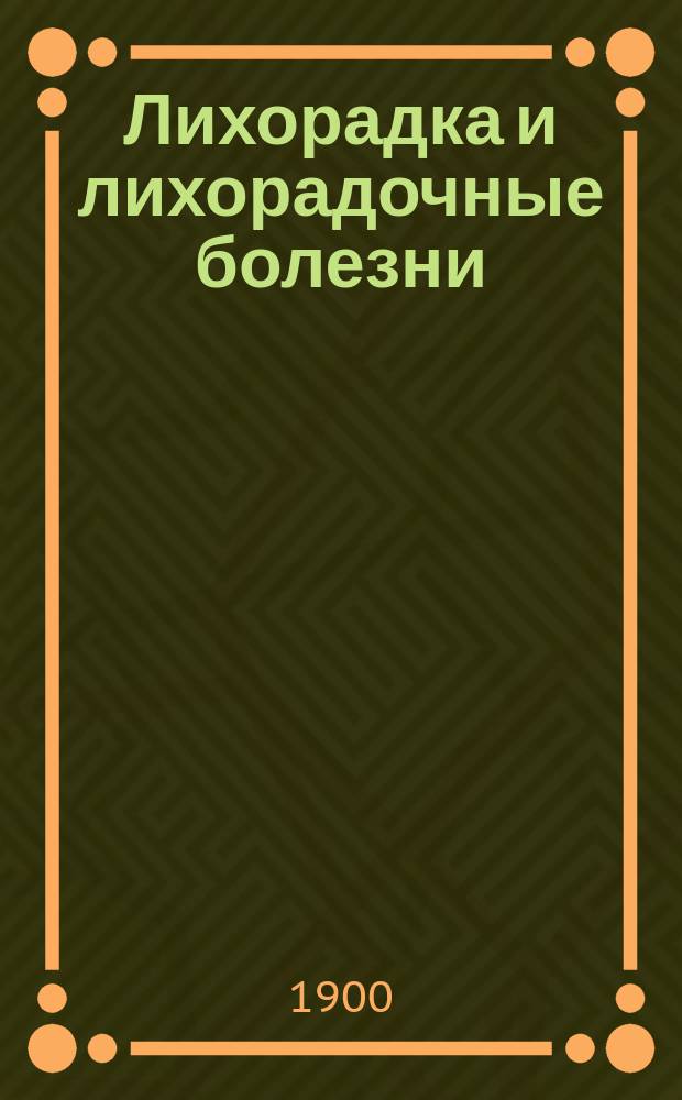 Лихорадка и лихорадочные болезни : Их сущность, происхождение и лечение в общедоступ. излож