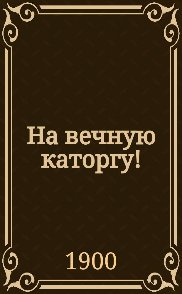На вечную каторгу! = (A perpète!) : Новая пьеса Декурселя в 5 д. и 7 карт