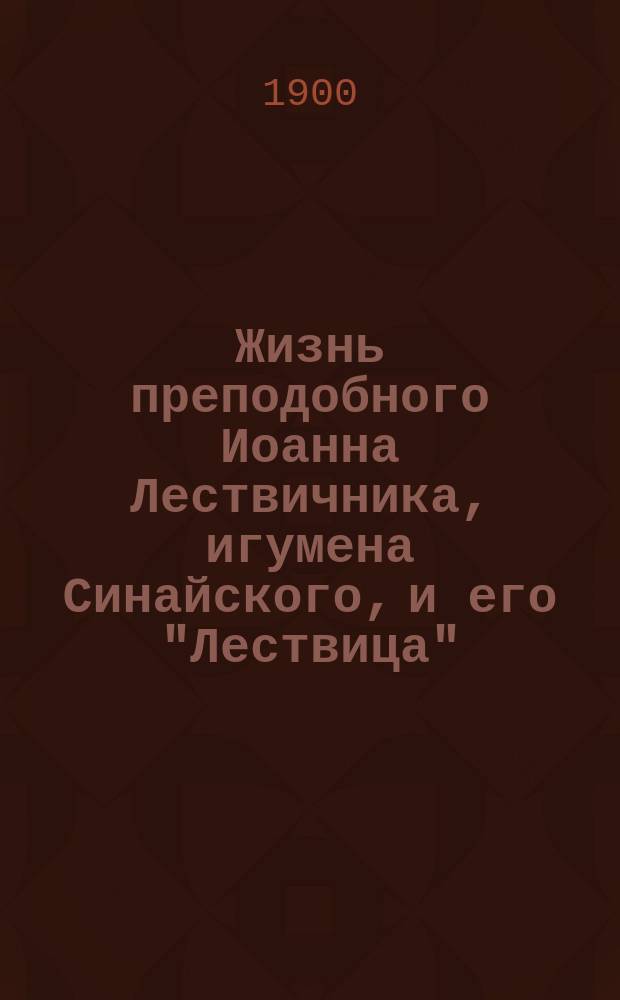 Жизнь преподобного Иоанна Лествичника, игумена Синайского, и его "Лествица" : С рис. изображения преп. Иоанна Лествичника