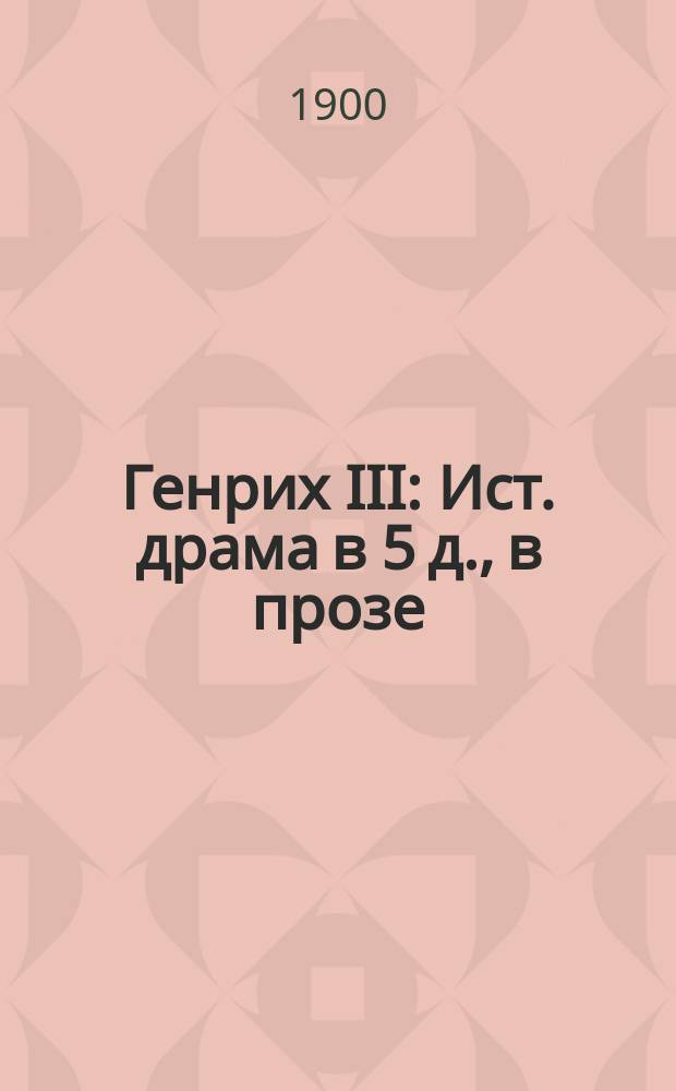 Генрих III : Ист. драма в 5 д., в прозе