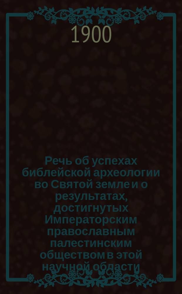 Речь об успехах библейской археологии во Святой земле и о результатах, достигнутых Императорским православным палестинским обществом в этой научной области