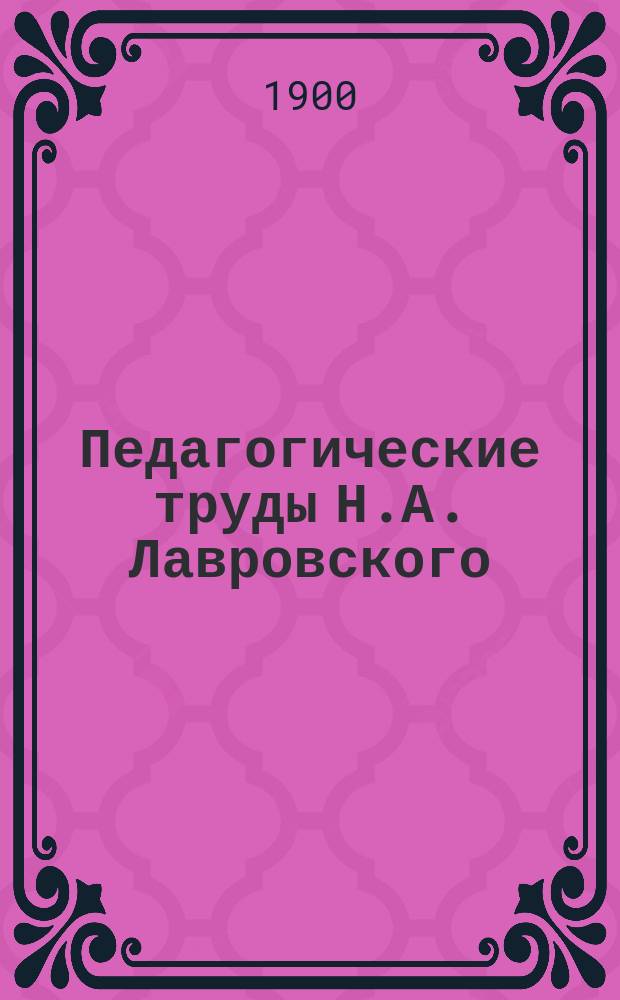 Педагогические труды Н.А. Лавровского : Посвящается его памяти : Ум. 18 сент. 1899 г. : Докл. в заседании Пед. отд-ния Учено-лит. о-ва при Имп. Юрьев. ун-те, 16 окт. 1899 г