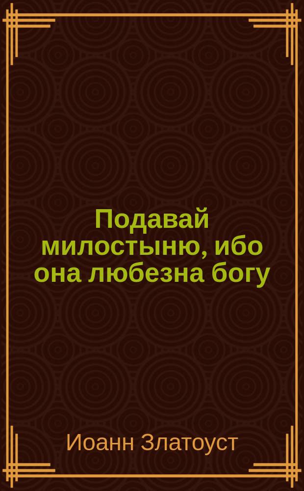 Подавай милостыню, ибо она любезна богу : Из творений св. Иоанна Златоуста