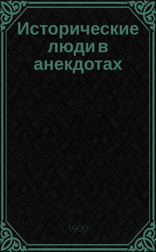 Исторические люди в анекдотах : Черты из жизни государств. и обществ. деятелей