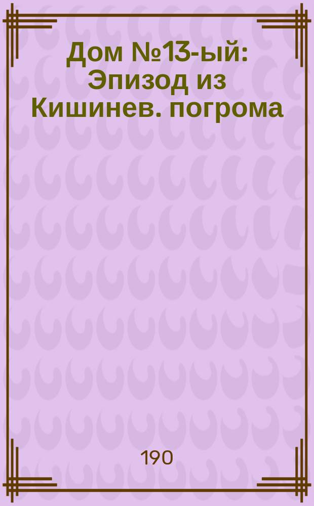Дом № 13-ый : Эпизод из Кишинев. погрома